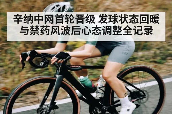辛纳中网首轮晋级 发球状态回暖与禁药风波后心态调整全记录（kaiyun）