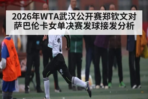 2026年WTA武汉公开赛郑钦文对萨巴伦卡女单决赛发球接发分析