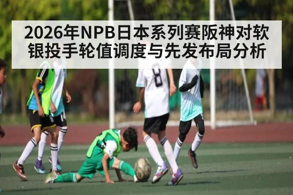 2026年NPB日本系列赛阪神对软银投手轮值调度与先发布局分析（kaiyun）