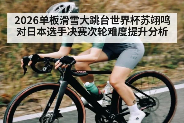 2026单板滑雪大跳台世界杯苏翊鸣对日本选手决赛次轮难度提升分析（kaiyun）