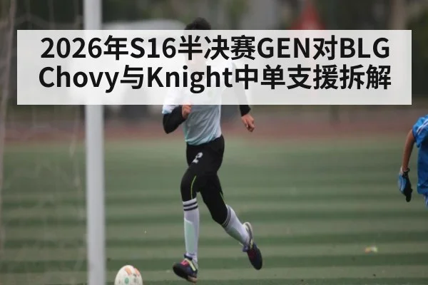 2026年S16半决赛GEN对BLG Chovy与Knight中单支援拆解（kaiyun）