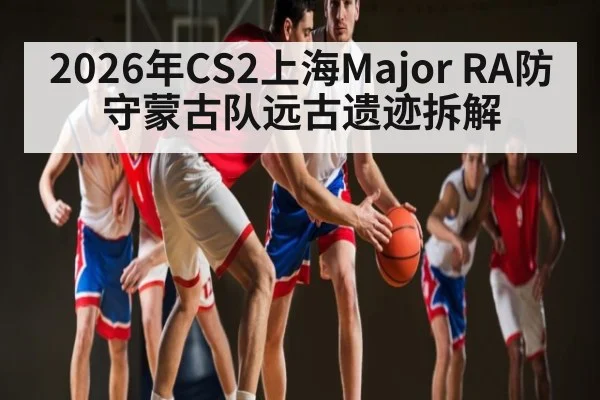 2026年CS2上海Major RA防守蒙古队远古遗迹拆解（kaiyun）